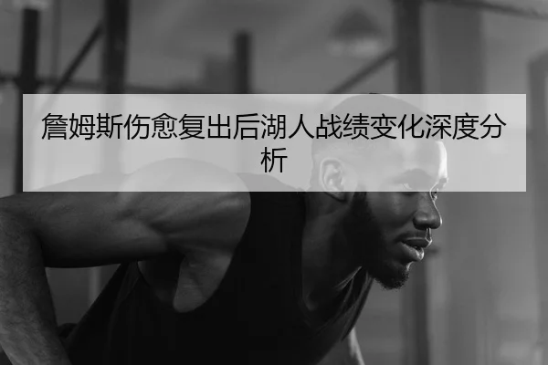 詹姆斯伤愈复出后湖人战绩变化深度分析